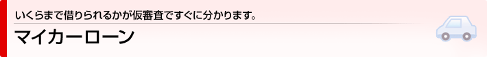 いくらまで借りられるかが仮審査ですぐに分かります。　マイカーローン