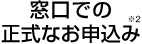 窓口での正式なお申込み※3